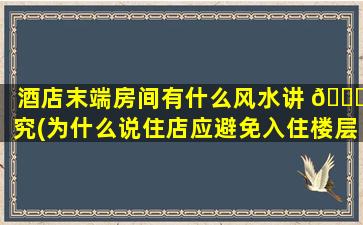 酒店末端房间有什么风水讲 🕊 究(为什么说住店应避免入住楼层)